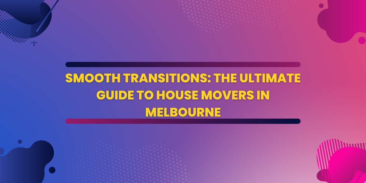 Smooth Transitions: The Ultimate Guide to House Movers in Melbourne