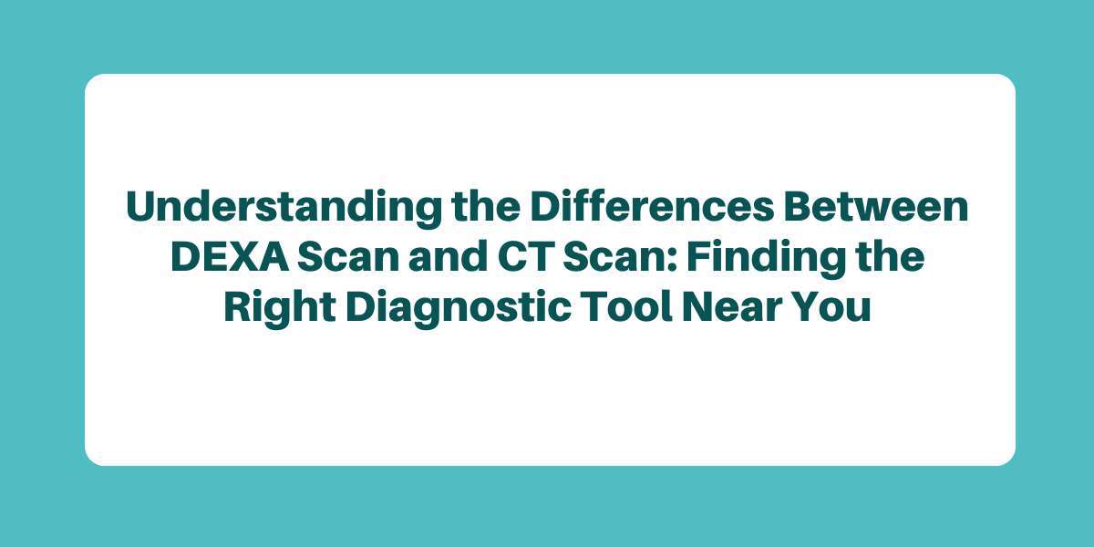 Understanding the Differences Between DEXA Scan and CT Scan: Finding the Right Diagnostic Tool Near You