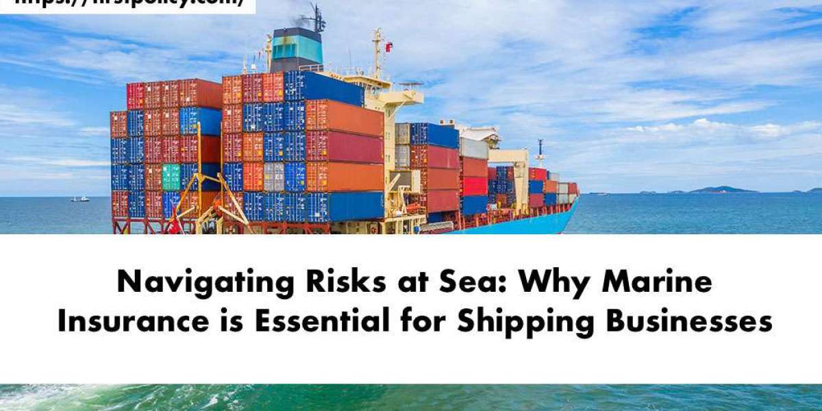 Navigating Risks at Sea: Why Marine Insurance is Essential for Shipping Businesses