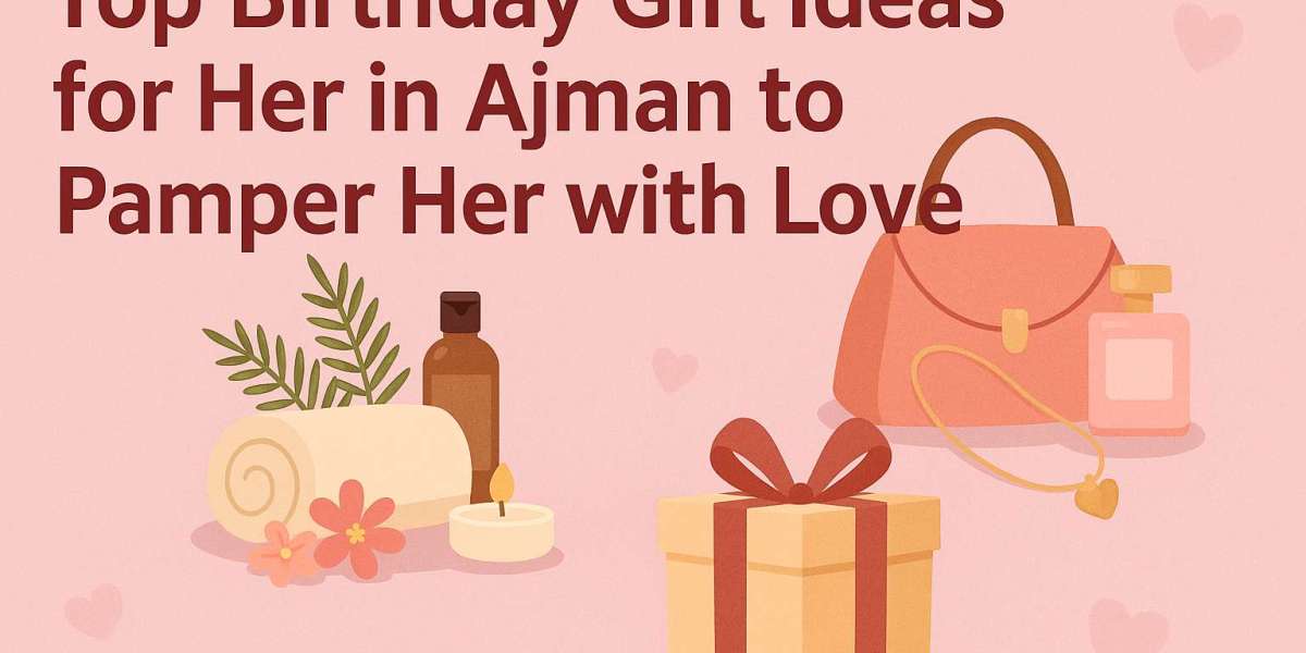 Top Birthday Gift Ideas for Her in Ajman to Pamper Her with Love