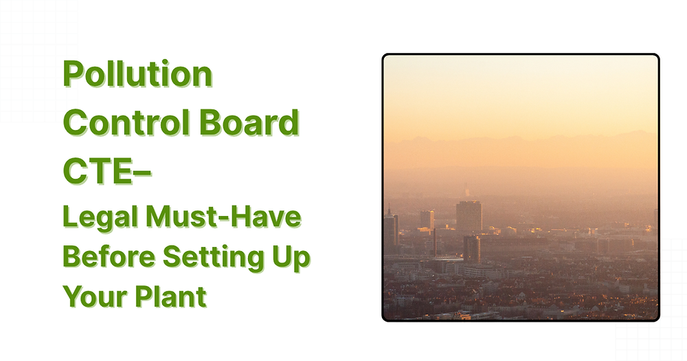 Pollution Control Board CTE – Legal Must-Have Before Setting Up Your Plant
