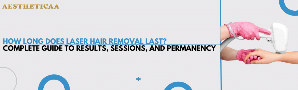 How Long Does Laser Hair Removal Last? Complete Guide to Results, Sessions, and Permanency - Aestheticaa